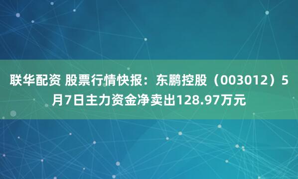 联华配资 股票行情快报：东鹏控股（003012）5月7日主力资金净卖出128.97万元