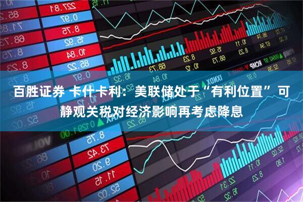 百胜证券 卡什卡利：美联储处于“有利位置” 可静观关税对经济影响再考虑降息