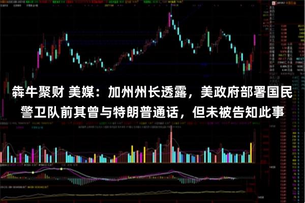 犇牛聚财 美媒：加州州长透露，美政府部署国民警卫队前其曾与特朗普通话，但未被告知此事