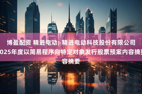 博盈配资 精进电动: 精进电动科技股份有限公司2025年度以简易程序向特定对象发行股票预案内容摘要