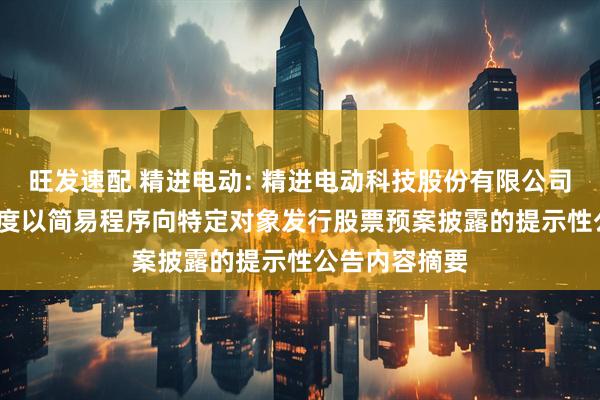 旺发速配 精进电动: 精进电动科技股份有限公司关于2025年度以简易程序向特定对象发行股票预案披露的提示性公告内容摘要