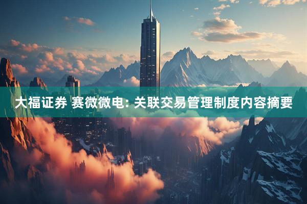 大福证券 赛微微电: 关联交易管理制度内容摘要