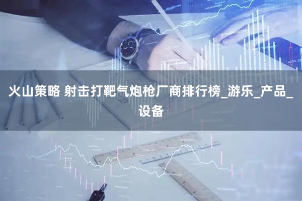 火山策略 射击打靶气炮枪厂商排行榜_游乐_产品_设备