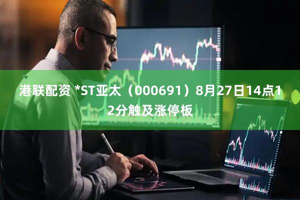 港联配资 *ST亚太（000691）8月27日14点12分触及涨停板