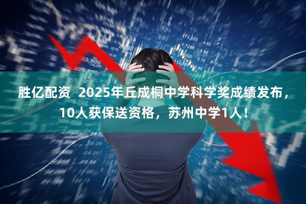 胜亿配资  2025年丘成桐中学科学奖成绩发布，10人获保送资格，苏州中学1人！