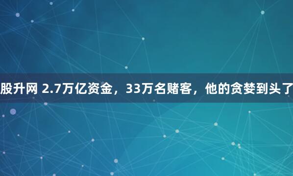 股升网 2.7万亿资金，33万名赌客，他的贪婪到头了