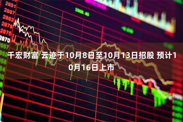 千宏财富 云迹于10月8日至10月13日招股 预计10月16日上市