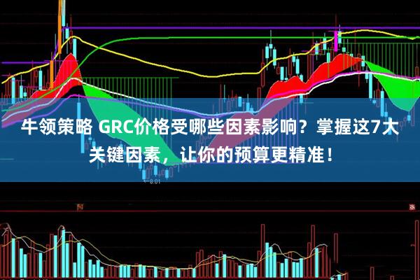 牛领策略 GRC价格受哪些因素影响？掌握这7大关键因素，让你的预算更精准！