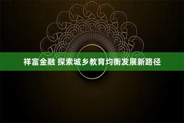祥富金融 探索城乡教育均衡发展新路径