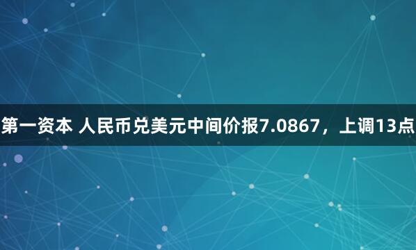 第一资本 人民币兑美元中间价报7.0867，上调13点