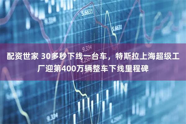 配资世家 30多秒下线一台车，特斯拉上海超级工厂迎第400万辆整车下线里程碑