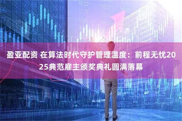盈亚配资 在算法时代守护管理温度：前程无忧2025典范雇主颁奖典礼圆满落幕