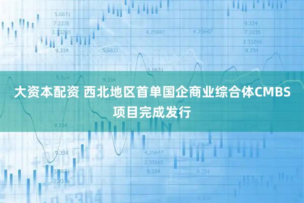 大资本配资 西北地区首单国企商业综合体CMBS项目完成发行