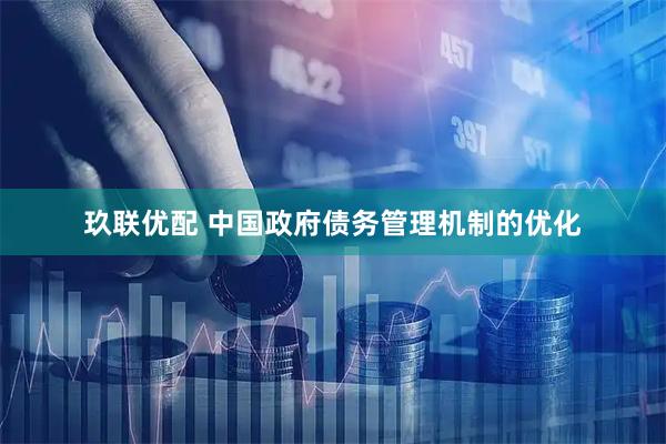 玖联优配 中国政府债务管理机制的优化