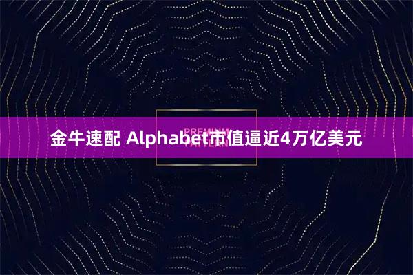 金牛速配 Alphabet市值逼近4万亿美元