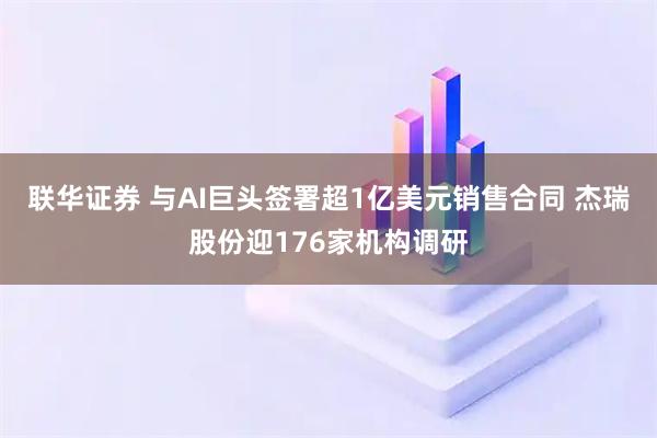 联华证券 与AI巨头签署超1亿美元销售合同 杰瑞股份迎176家机构调研