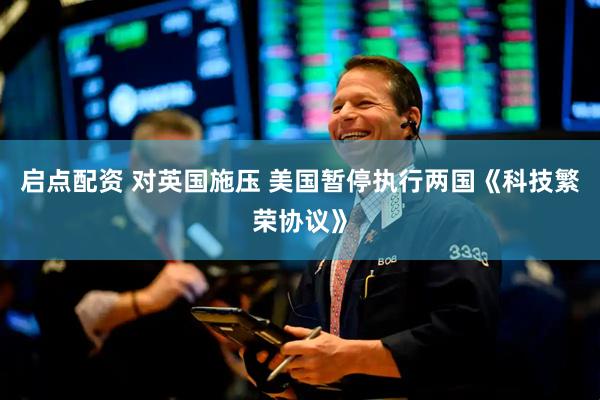 启点配资 对英国施压 美国暂停执行两国《科技繁荣协议》