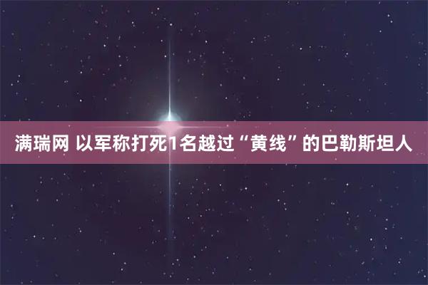 满瑞网 以军称打死1名越过“黄线”的巴勒斯坦人