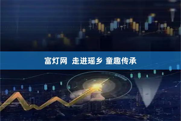 富灯网  走进瑶乡 童趣传承