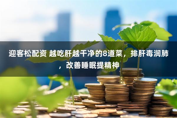迎客松配资 越吃肝越干净的8道菜，排肝毒润肺，改善睡眠提精神