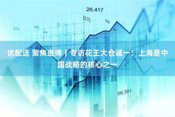 优配送 聚焦进博｜专访花王大仓诚一：上海是中国战略的核心之一