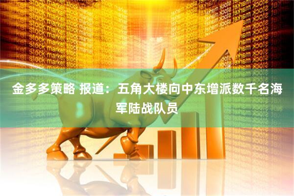金多多策略 报道：五角大楼向中东增派数千名海军陆战队员