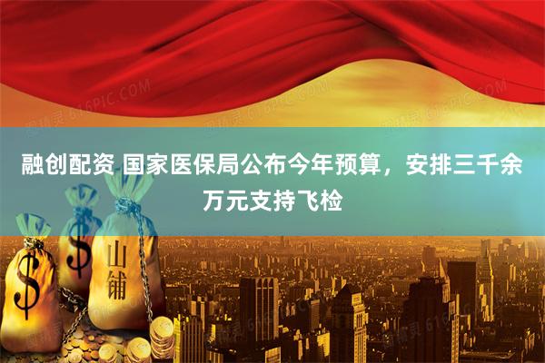 融创配资 国家医保局公布今年预算，安排三千余万元支持飞检