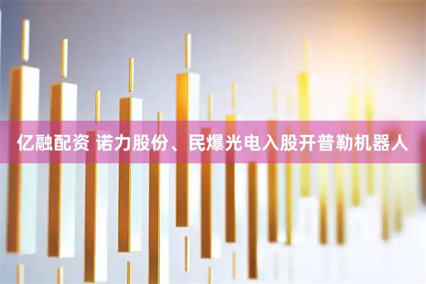 亿融配资 诺力股份、民爆光电入股开普勒机器人