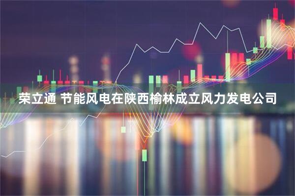 荣立通 节能风电在陕西榆林成立风力发电公司