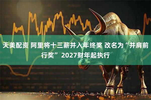 天美配资 阿里将十三薪并入年终奖 改名为“并肩前行奖” 2027财年起执行