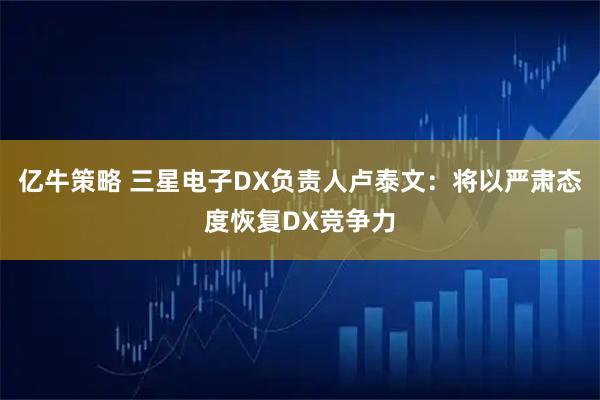 亿牛策略 三星电子DX负责人卢泰文：将以严肃态度恢复DX竞争力