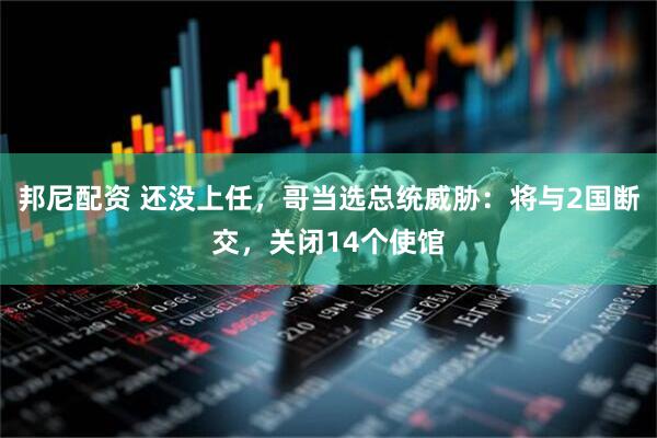 邦尼配资 还没上任，哥当选总统威胁：将与2国断交，关闭14个使馆