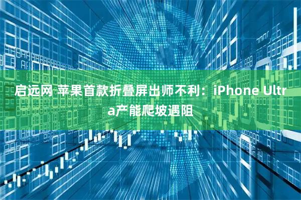 启远网 苹果首款折叠屏出师不利：iPhone Ultra产能爬坡遇阻